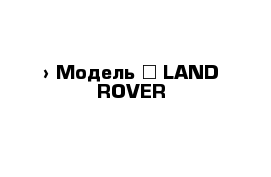  › Модель ­ LAND ROVER